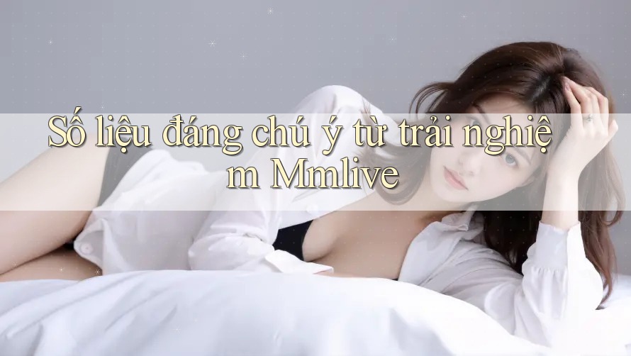Số liệu đáng chú ý từ trải nghiệm Mmlive
