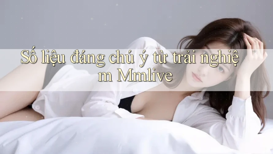 Số liệu đáng chú ý từ trải nghiệm Mmlive