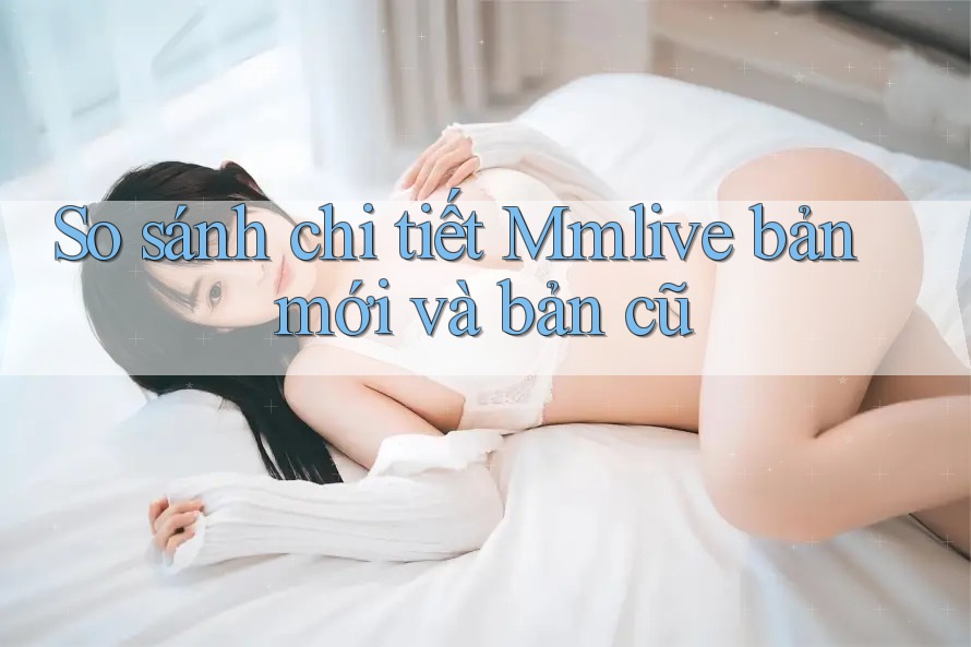 So sánh chi tiết Mmlive bản mới và bản cũ So sánh chi tiết Mmlive bản mới và bản cũ