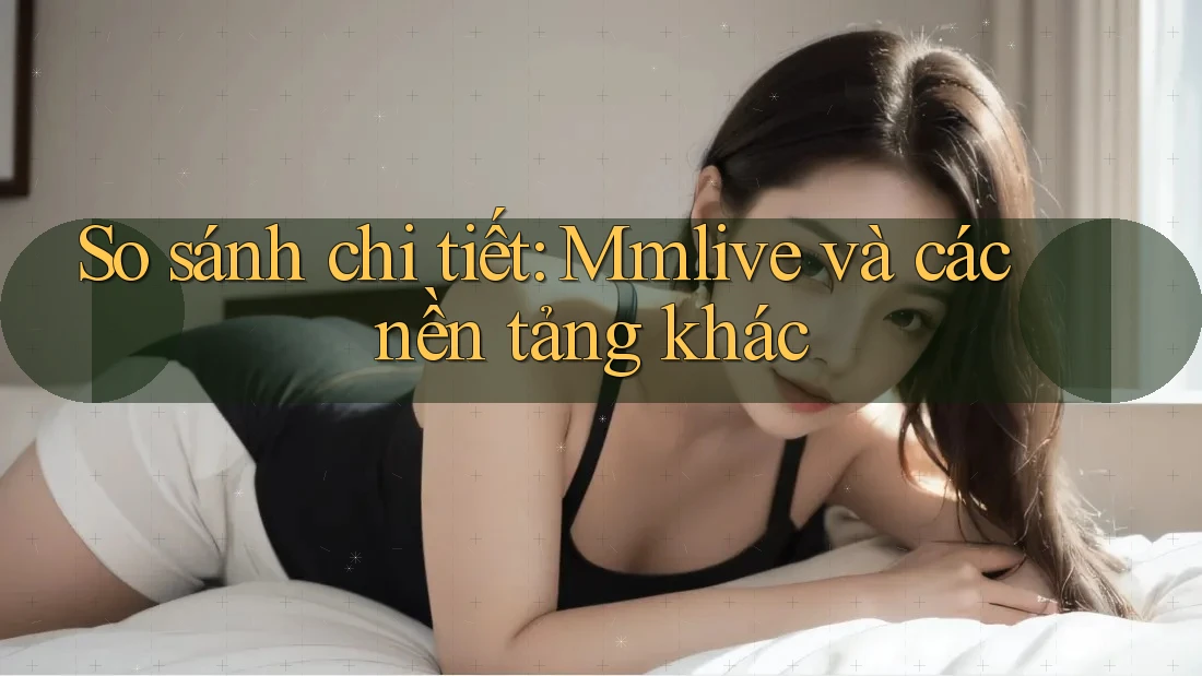 So sánh chi tiết: Mmlive và các nền tảng khác So sánh chi tiết: Mmlive và các nền tảng khác