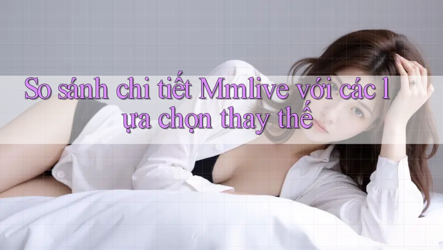 So sánh chi tiết Mmlive với các lựa chọn thay thế So sánh chi tiết Mmlive với các lựa chọn thay thế