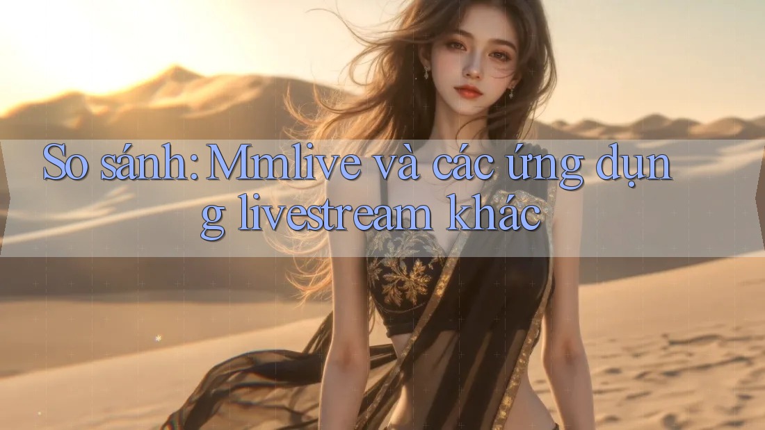So sánh: Mmlive và các ứng dụng livestream khác