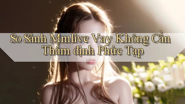 so sánh mmlive vay không cần thẩm định phức tạp