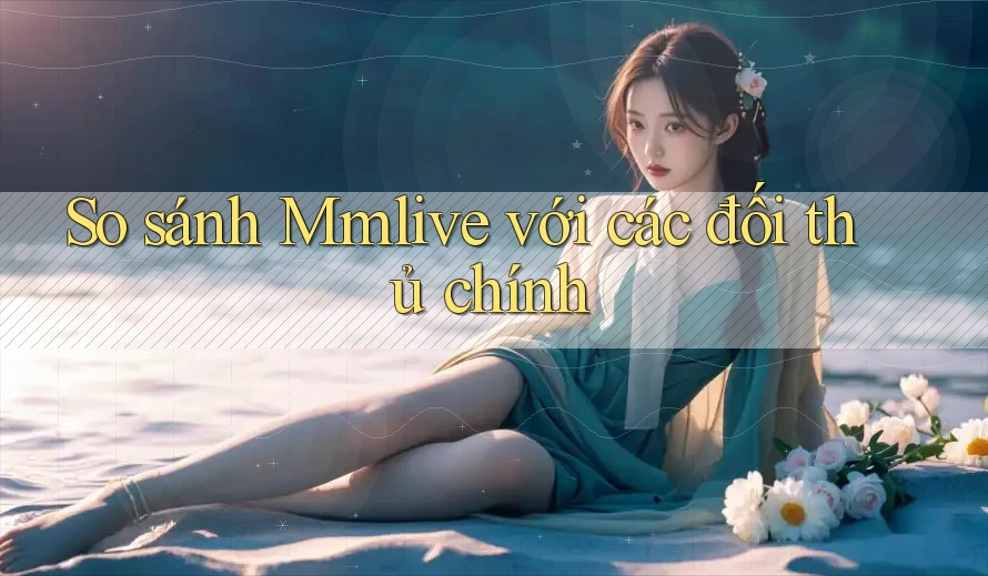 So sánh Mmlive với các đối thủ chính