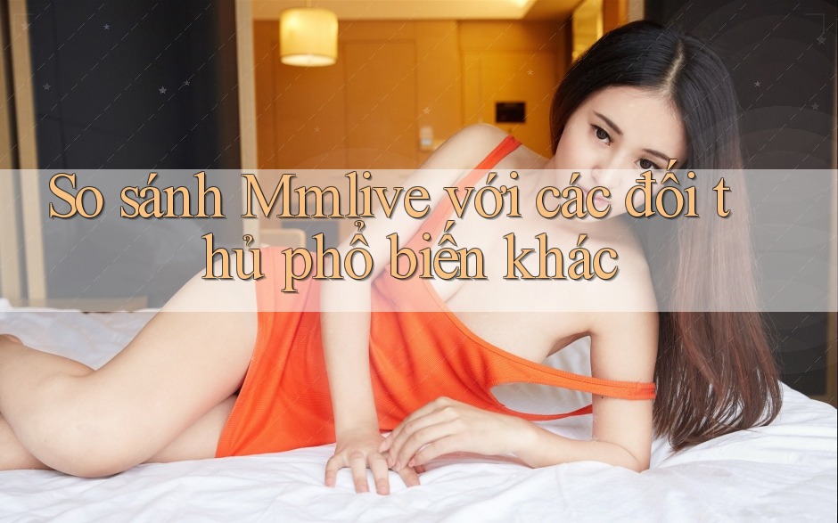 So sánh Mmlive với các đối thủ phổ biến khác So sánh Mmlive với các đối thủ phổ biến khác