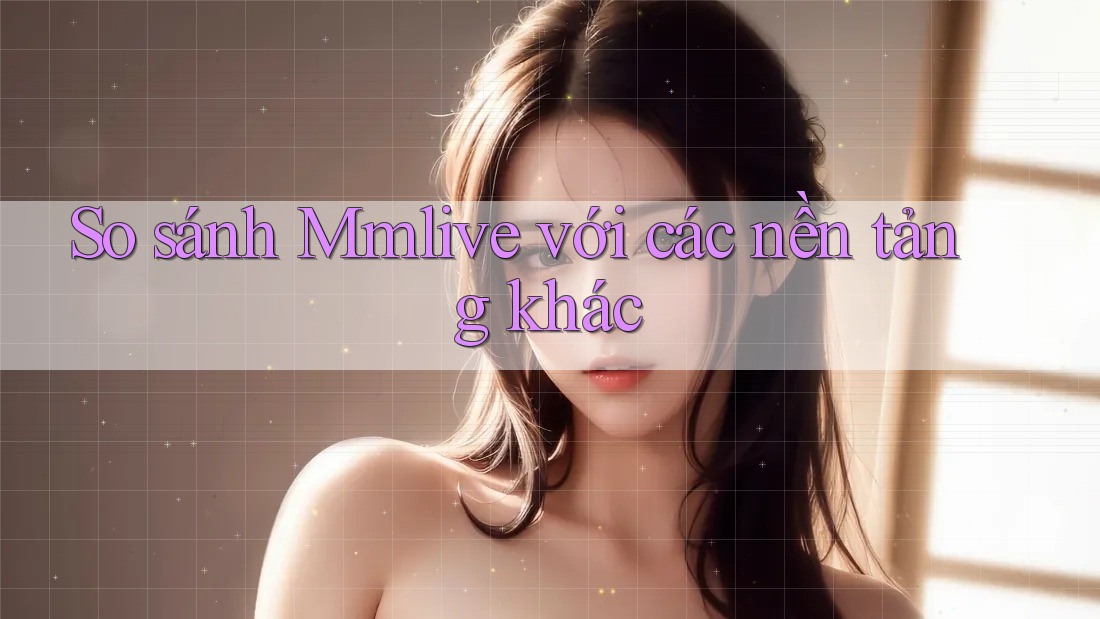 So sánh Mmlive với các nền tảng khác