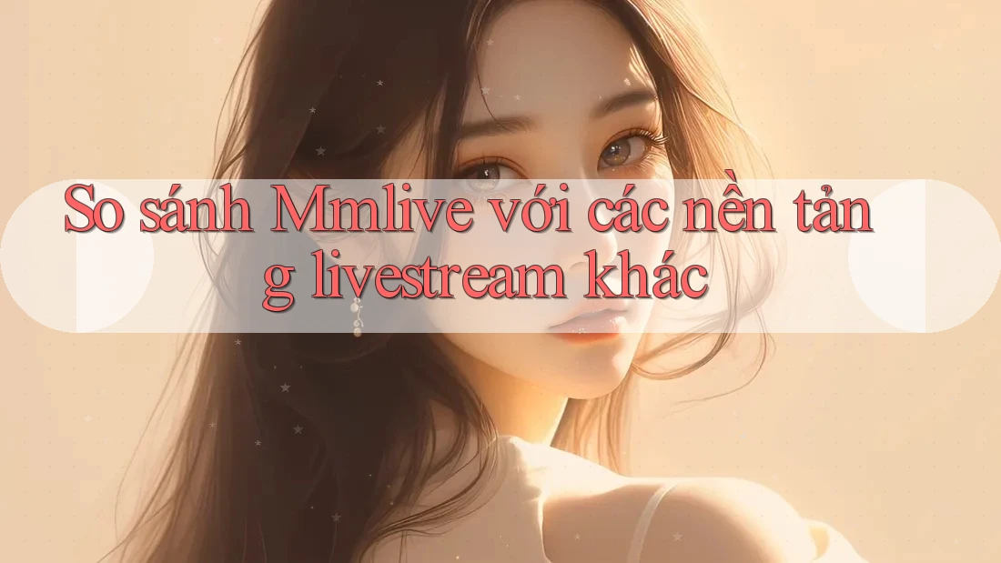 So sánh Mmlive với các nền tảng livestream khác So sánh Mmlive với các nền tảng livestream khác