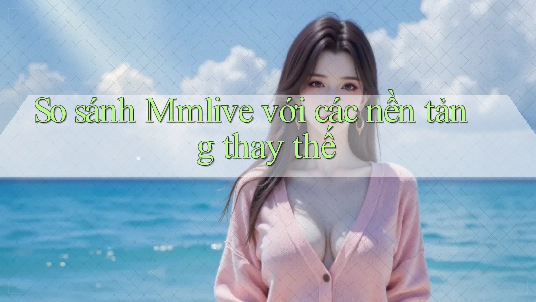So sánh Mmlive với các nền tảng thay thế