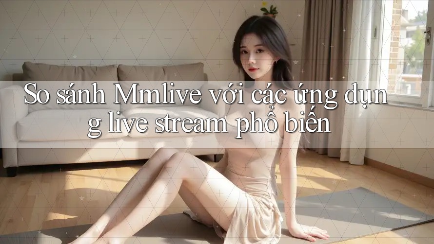 So sánh Mmlive với các ứng dụng live stream phổ biến