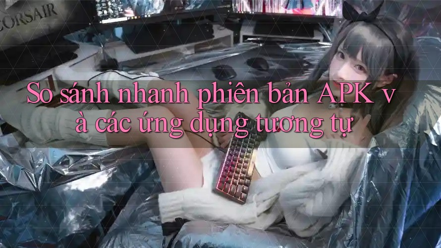 So sánh nhanh phiên bản APK và các ứng dụng tương tự