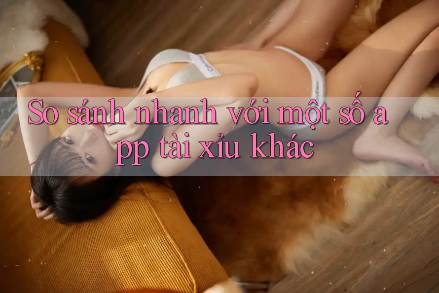 So sánh nhanh với một số app tài xỉu khác