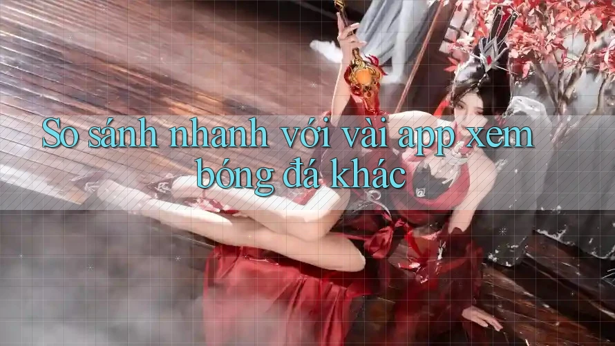 So sánh nhanh với vài app xem bóng đá khác