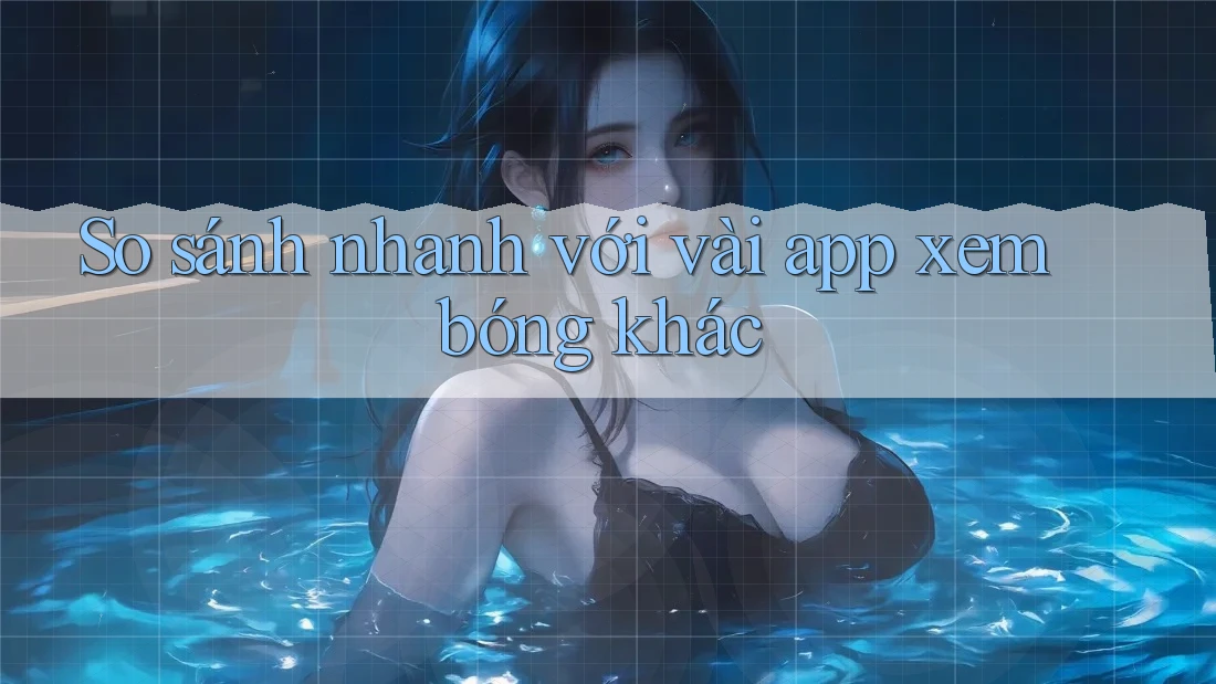 So sánh nhanh với vài app xem bóng khác