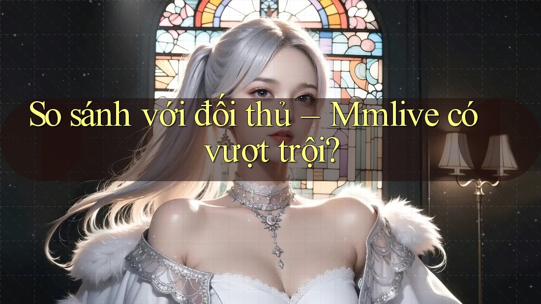 So sánh với đối thủ – Mmlive có vượt trội? So sánh với đối thủ – Mmlive có vượt trội?
