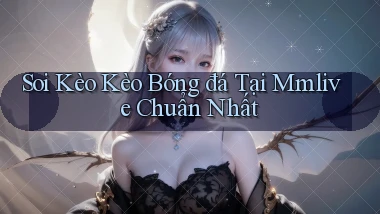 soi kèo kèo bóng đá tại mmlive chuẩn nhất