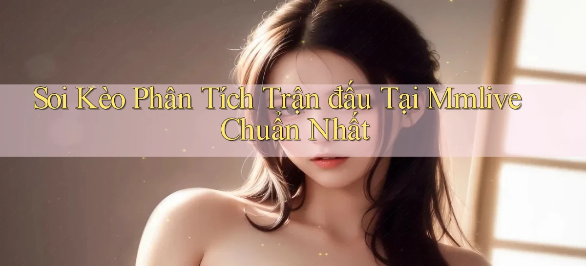 soi kèo phân tích trận đấu tại mmlive chuẩn nhất