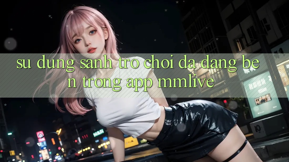 Sử dụng Sảnh Trò chơi Đa Dạng Bên Trong App MMLive Sử dụng Sảnh Trò chơi Đa Dạng Bên Trong App MMLive