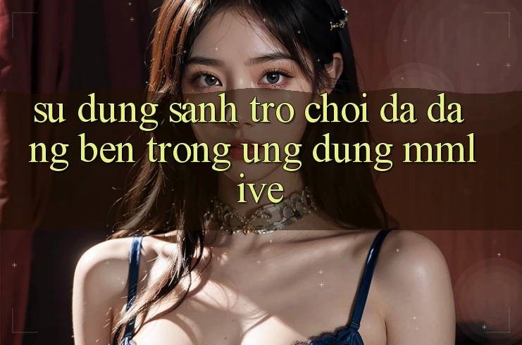 Sử dụng Sảnh Trò chơi Đa Dạng Bên Trong Ứng Dụng MMLive Sử dụng Sảnh Trò chơi Đa Dạng Bên Trong Ứng Dụng MMLive