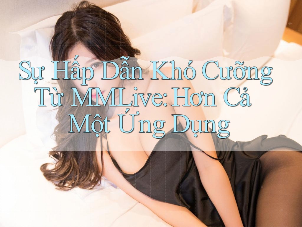 Sự Hấp Dẫn Khó Cưỡng Từ MMLive: Hơn Cả Một Ứng Dụng