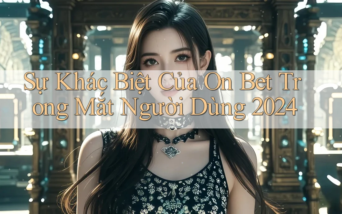Sự Khác Biệt Của On Bet Trong Mắt Người Dùng 2024