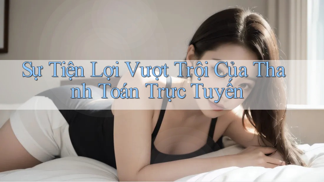 Sự Tiện Lợi Vượt Trội Của Thanh Toán Trực Tuyến