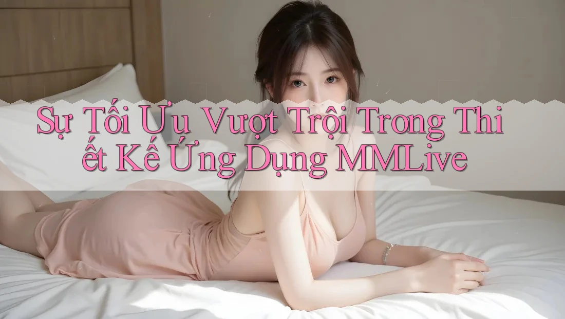 Sự Tối Ưu Vượt Trội Trong Thiết Kế Ứng Dụng MMLive Sự Tối Ưu Vượt Trội Trong Thiết Kế Ứng Dụng MMLive