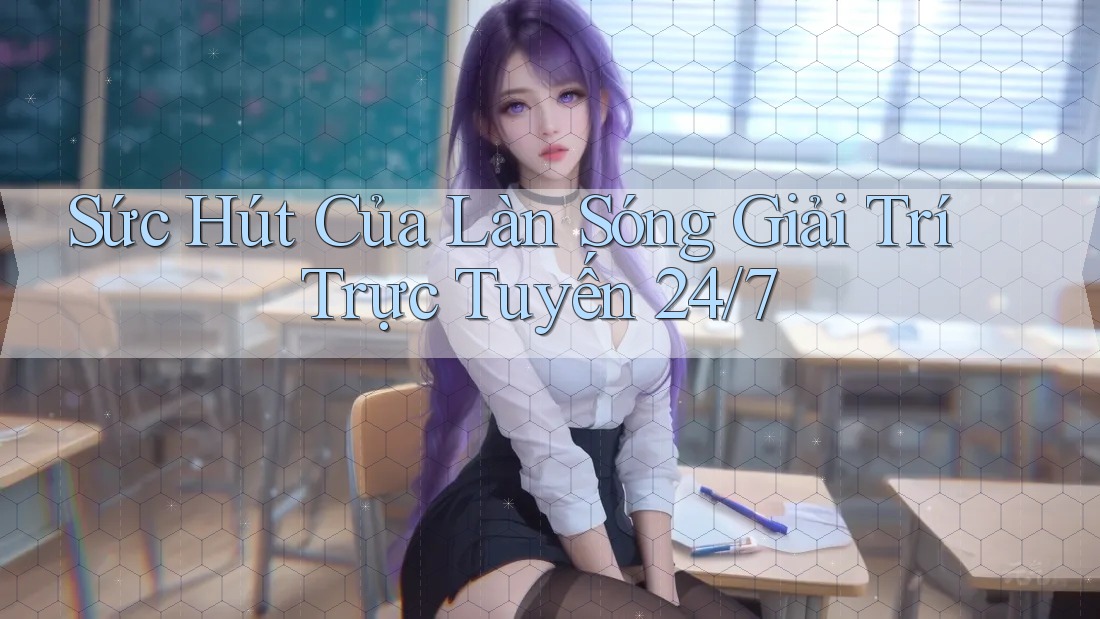 Sức Hút Của Làn Sóng Giải Trí Trực Tuyến 24/7