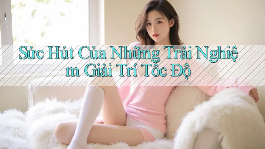Sức Hút Của Những Trải Nghiệm Giải Trí Tốc Độ Sức Hút Của Những Trải Nghiệm Giải Trí Tốc Độ