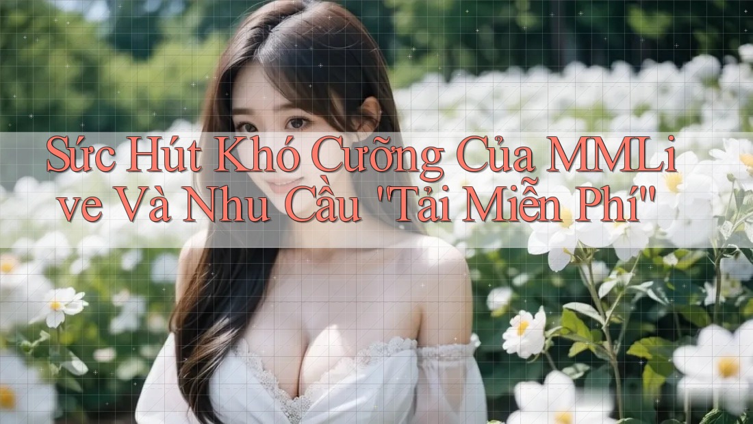 Sức Hút Khó Cưỡng Của MMLive Và Nhu Cầu “Tải Miễn Phí” Sức Hút Khó Cưỡng Của MMLive Và Nhu Cầu “Tải Miễn Phí”