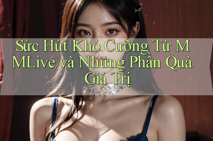 Sức Hút Khó Cưỡng Từ MMLive và Những Phần Quà Giá Trị