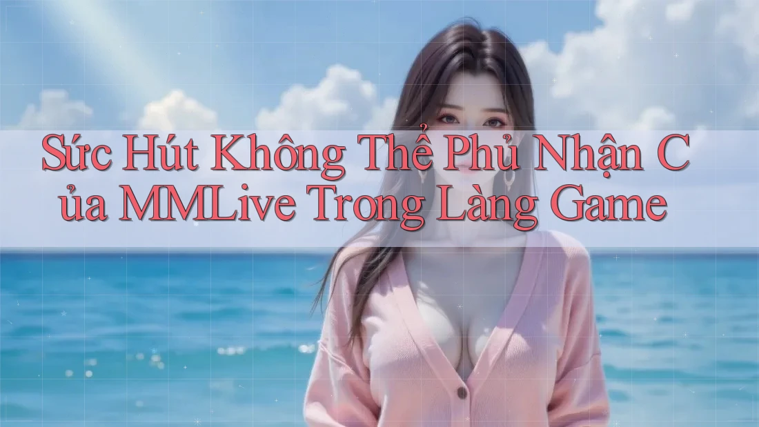 Sức Hút Không Thể Phủ Nhận Của MMLive Trong Làng Game Sức Hút Không Thể Phủ Nhận Của MMLive Trong Làng Game