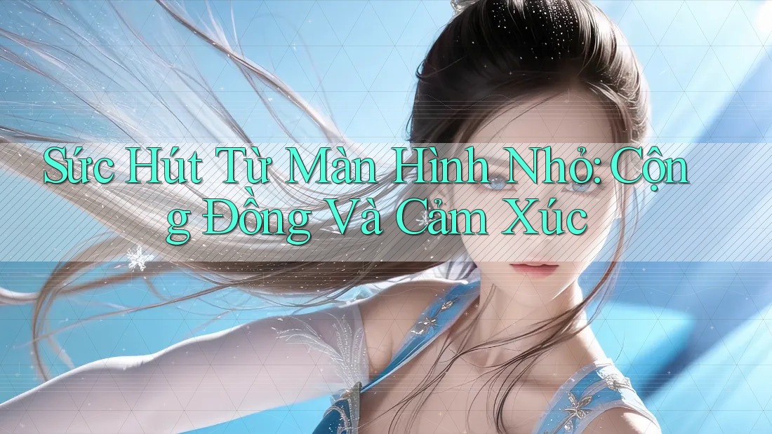 Sức Hút Từ Màn Hình Nhỏ: Cộng Đồng Và Cảm Xúc
