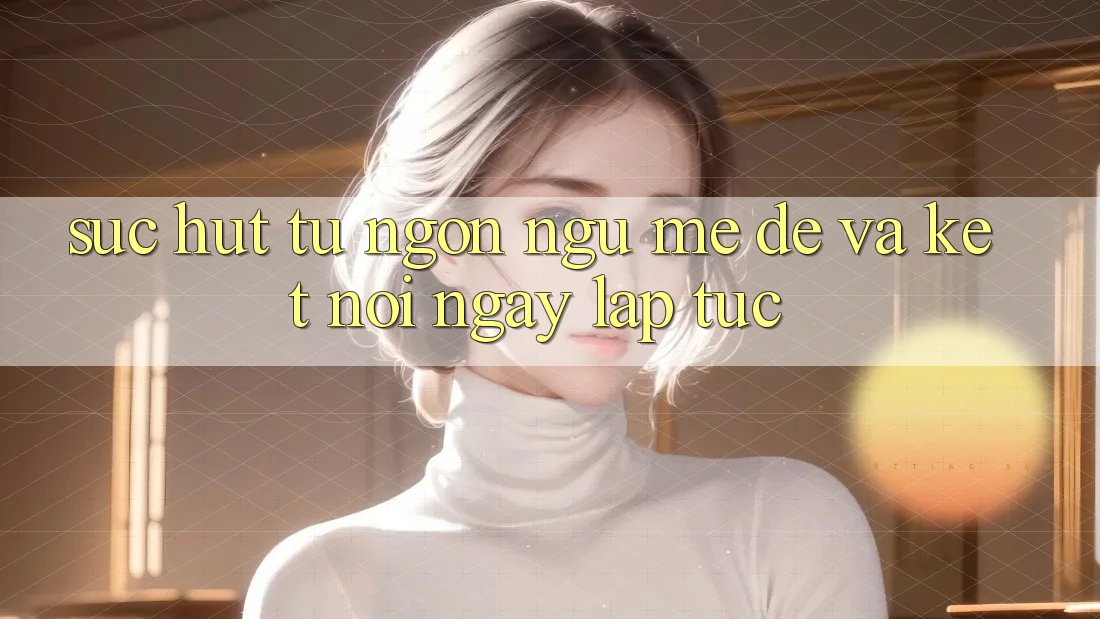Sức Hút Từ Ngôn Ngữ Mẹ Đẻ và Kết Nối ngay lập tức
