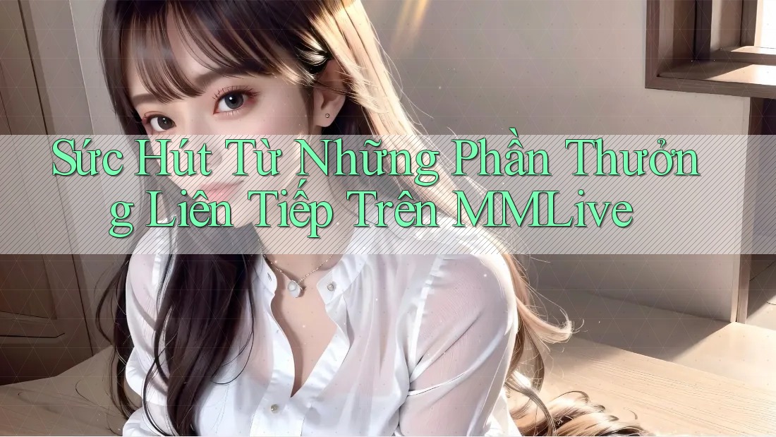 Sức Hút Từ Những Phần Thưởng Liên Tiếp Trên MMLive Sức Hút Từ Những Phần Thưởng Liên Tiếp Trên MMLive