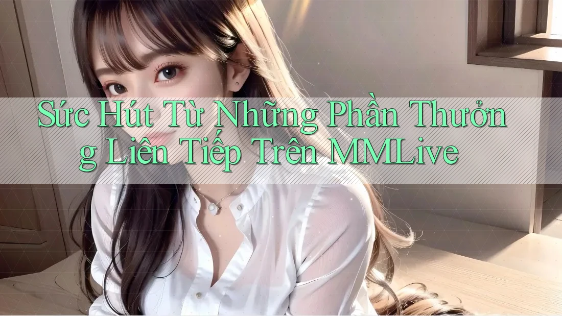 Sức Hút Từ Những Phần Thưởng Liên Tiếp Trên MMLive Sức Hút Từ Những Phần Thưởng Liên Tiếp Trên MMLive