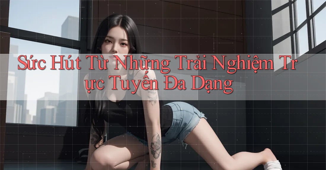 Sức Hút Từ Những Trải Nghiệm Trực Tuyến Đa Dạng Sức Hút Từ Những Trải Nghiệm Trực Tuyến Đa Dạng