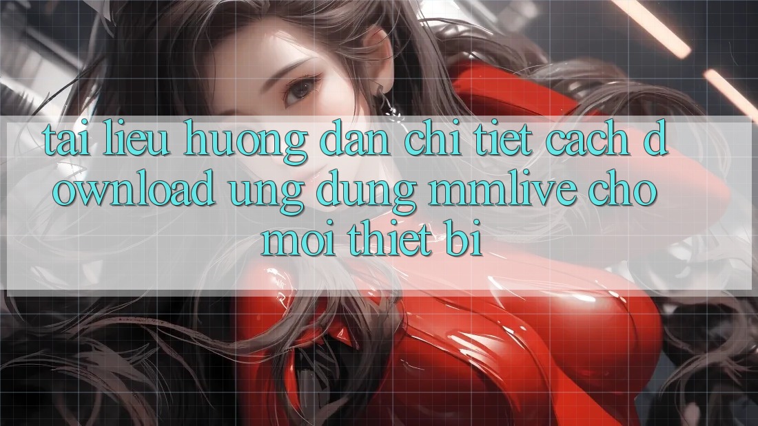 Tài liệu hướng dẫn Chi Tiết Cách Download Ứng dụng MMLive Cho Mọi Thiết Bị