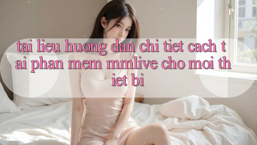 Tài liệu hướng dẫn Chi Tiết Cách Tải Phần mềm MMLive Cho Mọi Thiết Bị Tài liệu hướng dẫn Chi Tiết Cách Tải Phần mềm MMLive Cho Mọi Thiết Bị