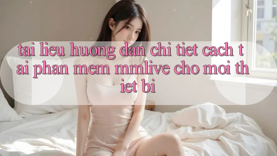 Tài liệu hướng dẫn Chi Tiết Cách Tải Phần mềm MMLive Cho Mọi Thiết Bị Tài liệu hướng dẫn Chi Tiết Cách Tải Phần mềm MMLive Cho Mọi Thiết Bị