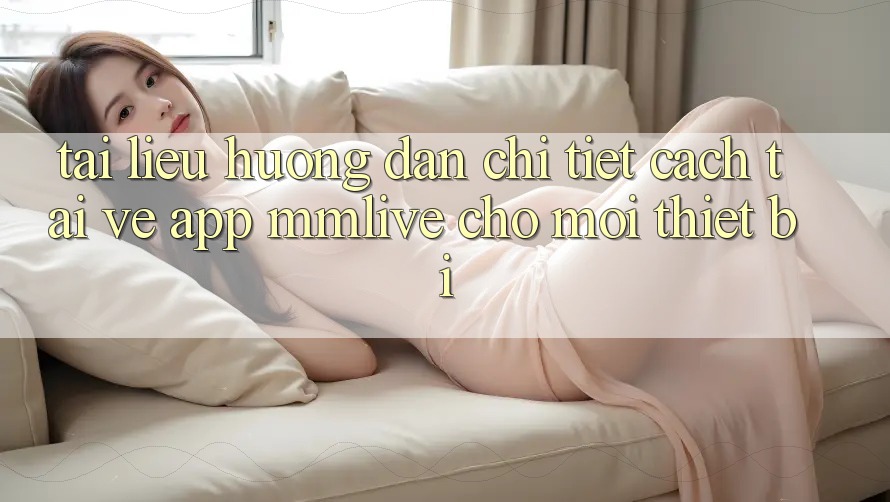 Tài liệu hướng dẫn Chi Tiết Cách Tải về App MMLive Cho Mọi Thiết Bị Tài liệu hướng dẫn Chi Tiết Cách Tải về App MMLive Cho Mọi Thiết Bị