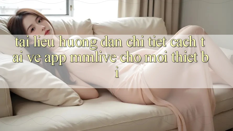 Tài liệu hướng dẫn Chi Tiết Cách Tải về App MMLive Cho Mọi Thiết Bị