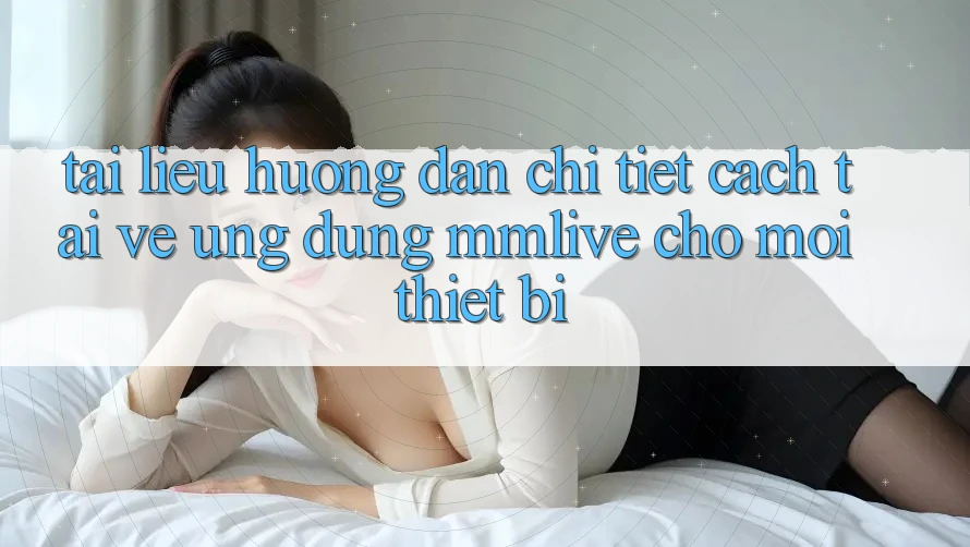 Tài liệu hướng dẫn Chi Tiết Cách Tải về Ứng dụng MMLive Cho Mọi Thiết Bị Tài liệu hướng dẫn Chi Tiết Cách Tải về Ứng dụng MMLive Cho Mọi Thiết Bị
