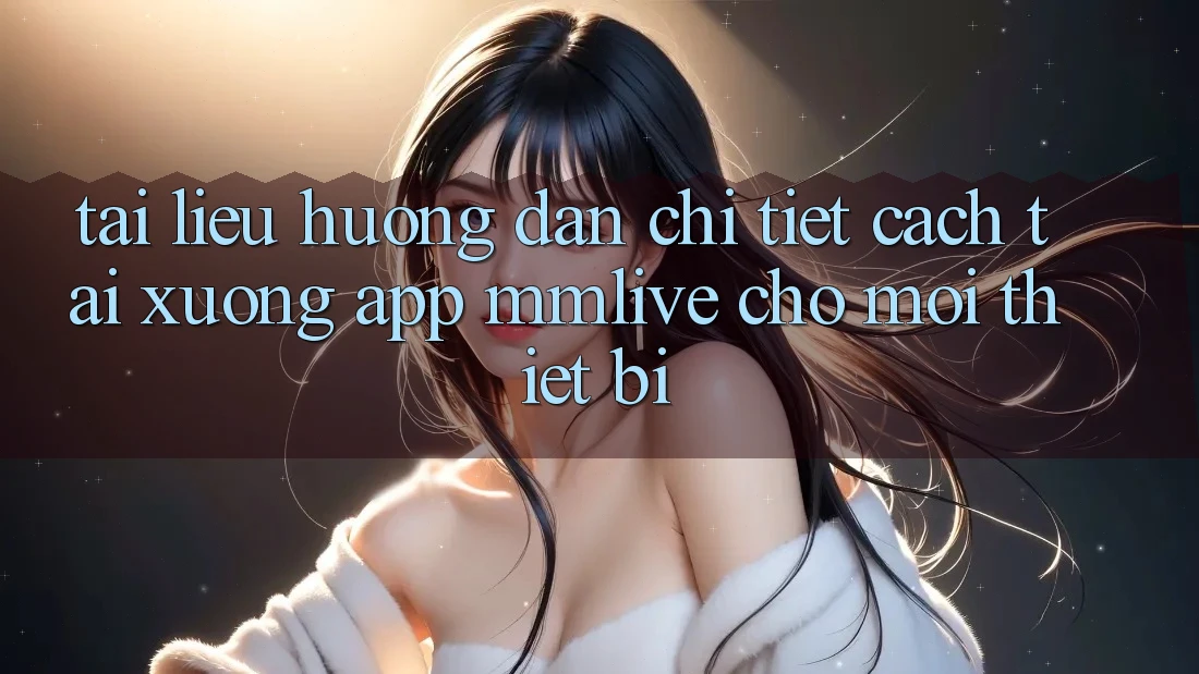 Tài liệu hướng dẫn Chi Tiết Cách Tải xuống App MMLive Cho Mọi Thiết Bị Tài liệu hướng dẫn Chi Tiết Cách Tải xuống App MMLive Cho Mọi Thiết Bị