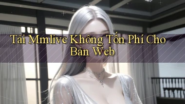 tải mmlive không tốn phí cho bản web