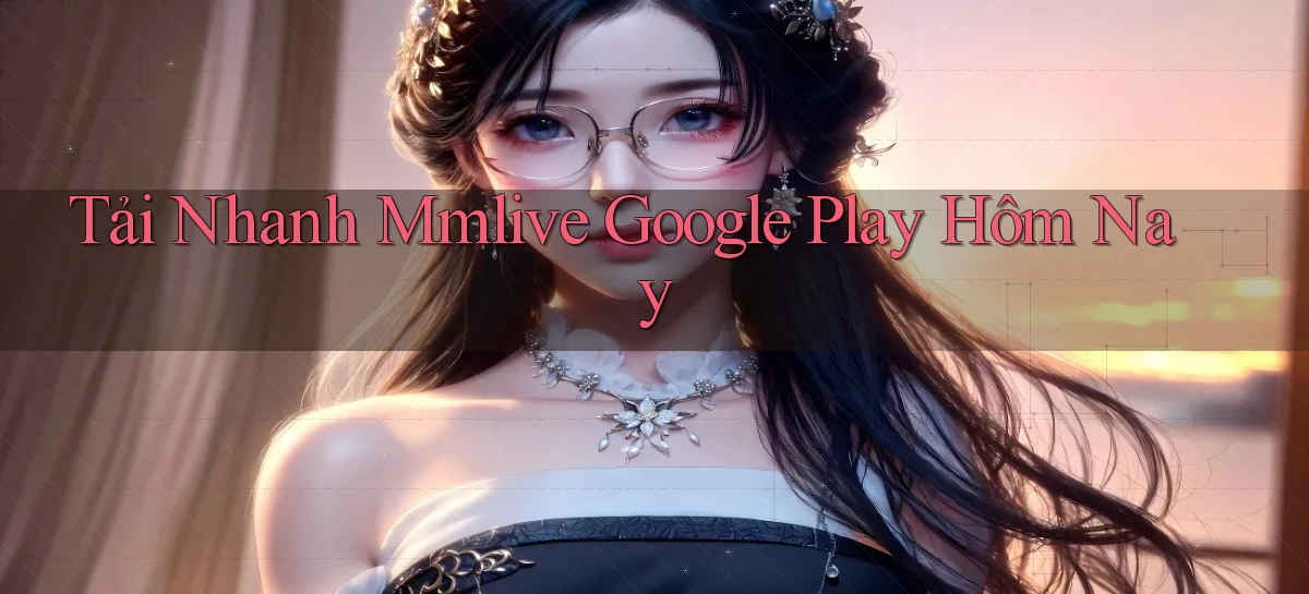 tải nhanh mmlive google play hôm nay