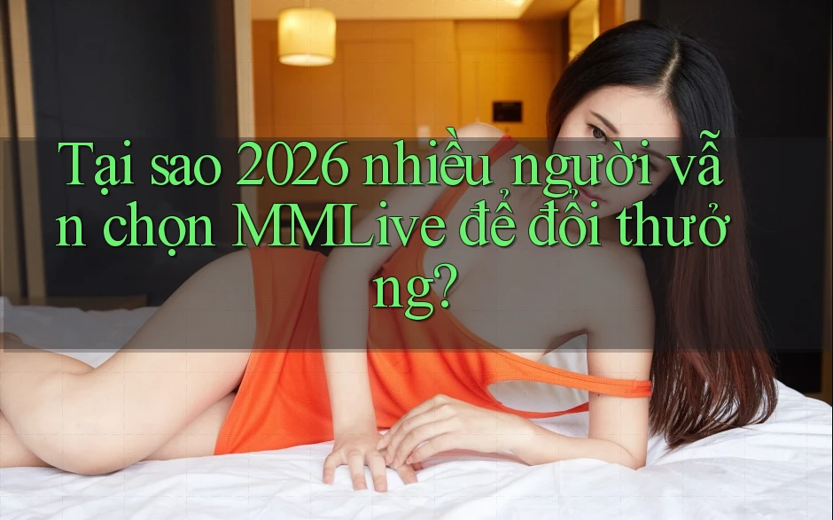 Tại sao 2026 nhiều người vẫn chọn MMLive để đổi thưởng? Tại sao 2026 nhiều người vẫn chọn MMLive để đổi thưởng?