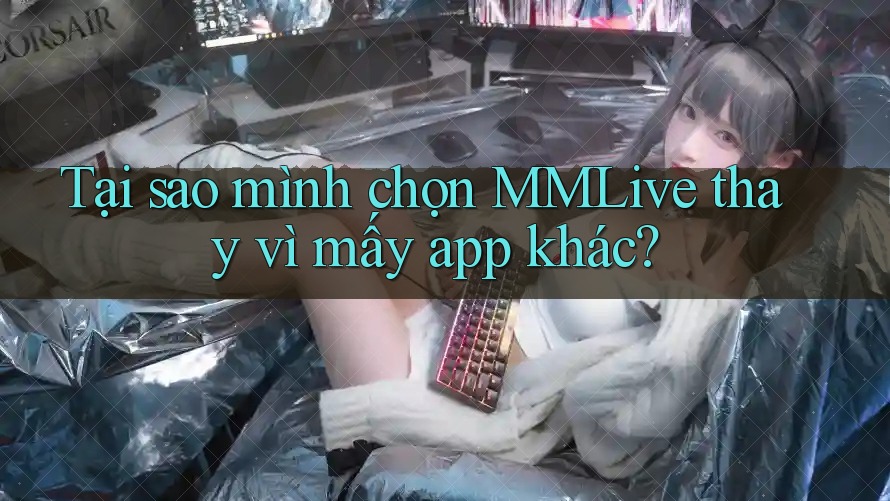 Tại sao mình chọn MMLive thay vì mấy app khác?