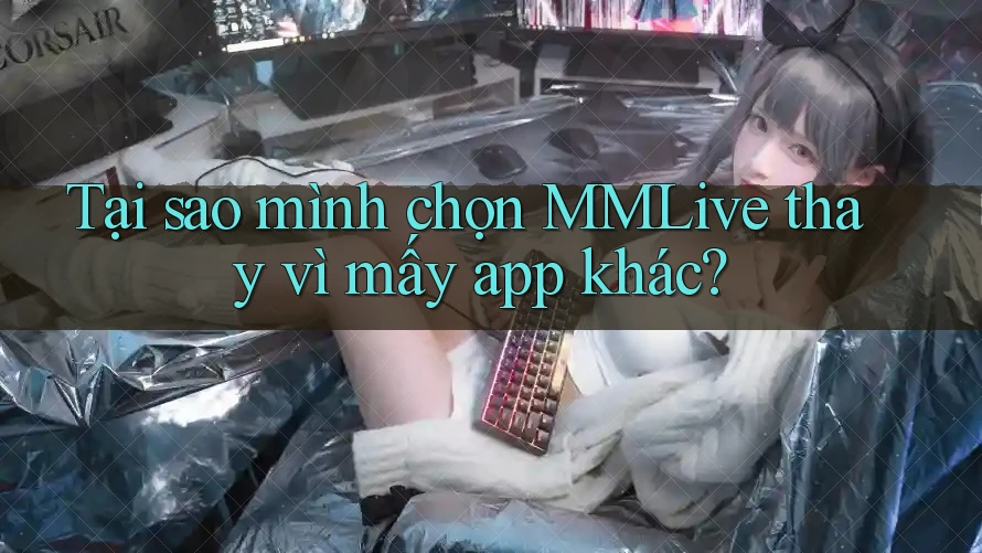 Tại sao mình chọn MMLive thay vì mấy app khác? Tại sao mình chọn MMLive thay vì mấy app khác?