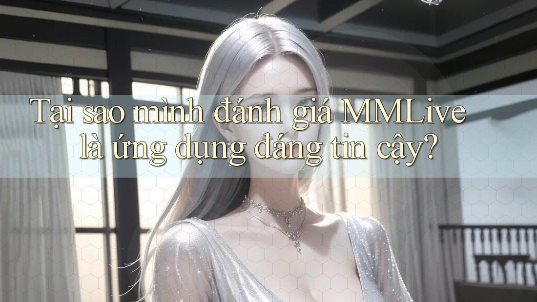 Tại sao mình đánh giá MMLive là ứng dụng đáng tin cậy?