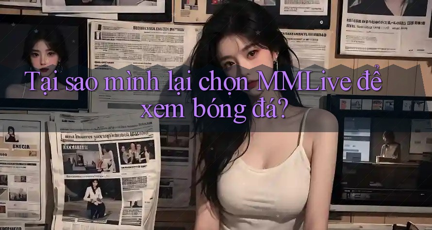 Tại sao mình lại chọn MMLive để xem bóng đá? Tại sao mình lại chọn MMLive để xem bóng đá?